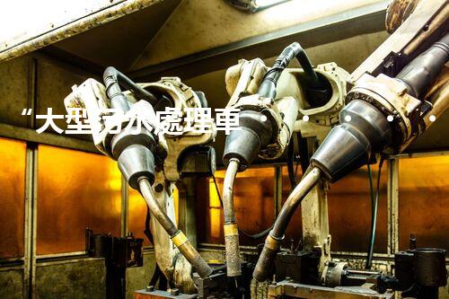 “大型污水處理車，環(huán)保先鋒，守護(hù)碧水藍(lán)天！”